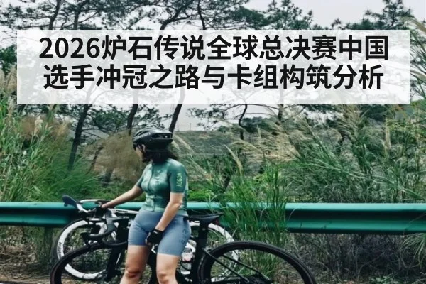 2026炉石传说全球总决赛中国选手冲冠之路与卡组构筑分析 | kaiyun app